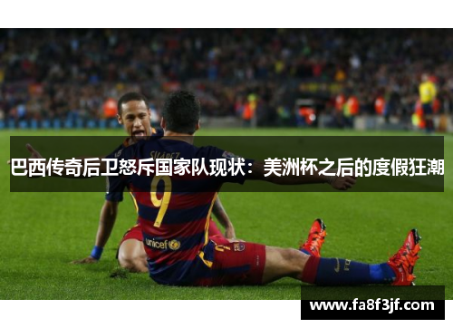 巴西传奇后卫怒斥国家队现状：美洲杯之后的度假狂潮