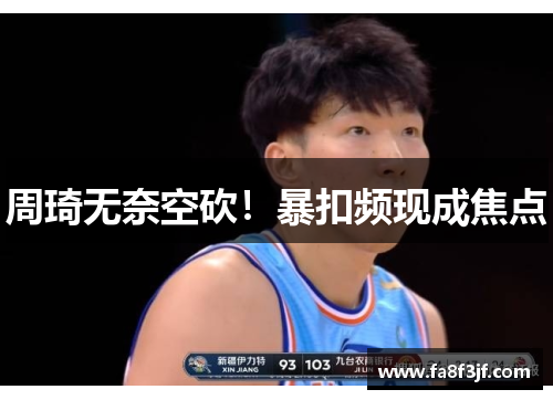 周琦无奈空砍！暴扣频现成焦点